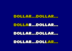 DOLLAR...DOLLAB...
DOLLAR...DOLLAR...

DOLLAR...DOI.I.AR...

DOLLAR...DOLLAR...