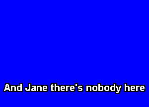 And Jane there's nobody here