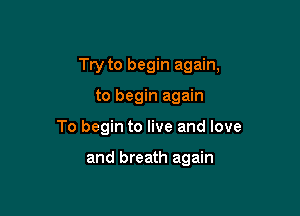 Try to begin again,

to begin again
To begin to live and love

and breath again
