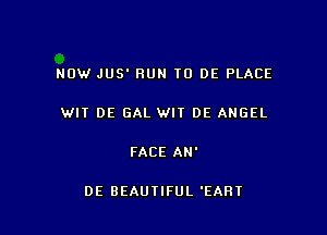 NOW JUS' RUN TO DE PLACE

WIT DE GAL WIT DE ANGEL

FACE AH'

DE BEAUTIFUL 'EART