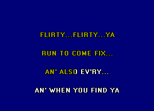 FLIRTY...FLIRIY...YA

RUN TO COME FIX...

AN' ALSO EV'HY...

AN' WHEN YOU FIND YA