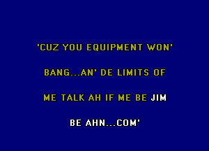 TZUZ YOU EQUIPMENT WON'

BANG...AN' DE LIMITS OF

ME TALK All IF ME BE JIM

8E AIIN...COM'