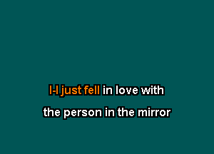 l-l just fell in love with

the person in the mirror