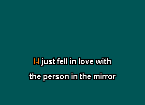 l-l just fell in love with

the person in the mirror