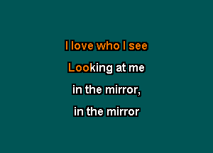 I love who I see

Looking at me

in the mirror,

in the mirror