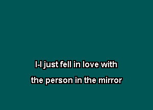 l-l just fell in love with

the person in the mirror