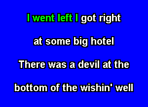 I went left I got right

at some big hotel
There was a devil at the

bottom of the wishin' well