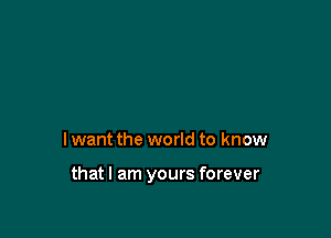 I want the world to know

thatl am yours forever