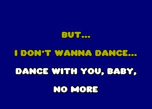 80?...
I DON'T WANNA DANCE...

DANCE WIT YOU, BABY,

NO MORE