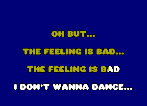 OI! BUY...
'I'IiE FEELING IS BAD...
?HE FEELING IS BAD

I DON'T WANNR DANCE...