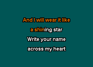 And I will wear it like

a shining star

Write your name

across my heart