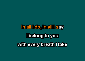 in all I do, in all I say

I belong to you

with every breath I take