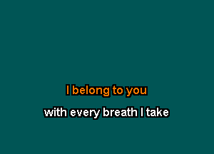 I belong to you

with every breath I take