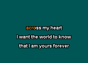 across my heart

I want the world to know

thatl am yours forever