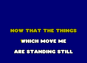 NOW 7801' TRE TRINGS
WHICH MOVE ME

ARE S'I'ANDING S'l'lll.