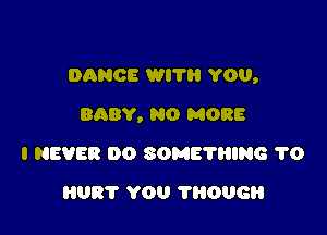 DANCE WI? YOU,

BABY, NO MORE
I NEVER DO SOME'N'IING 1'0
8081' YOU THOUGH