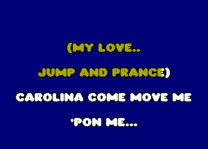(MY LOVE

JUMP AND FRANCE)

CAROLINA COME MOVE ME
'PON ME...