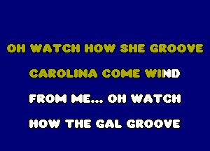 0 WA'I'OH HOW SHE GROOVE
CAROLINA COME WIND
FROM ME... Oil W670

HOW THE GAL GROOVE