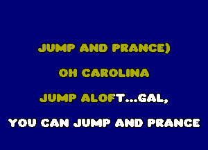 JUMP AND PRANOE)
OH CAROLINA

JUMP ALOF7...GQL,

YOU CAN JUMP AND FRANCE