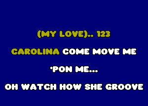 (MY LOVE).. I23

CAROLINR COME MOVE ME
'PON ME...
0 W070 HOW SR8 GROOVE