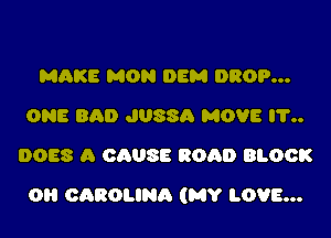 MAKE MON DEM DROP...
ONE BAD JUSSA MOVE IT
DOES A CAUSE ROAD BLOCK

0 CAROLINA (MY LOVE...