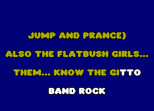 JUMP AND PRANOE)

ALSO TEIE FLATBUS GIRLS...
?HEM... KNOW 'l'I'iE Gl'l'?0
BAND ROCK