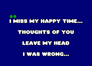 I MISS MY HAPPY 'I'IME...
'I'HOUGH'I'S OF YOU

LEAVE MY HEAD

I WAS WRONG...