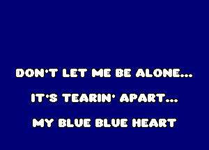 DON'? LET ME BE ALONE...

IT'S TEARIN' APART...

MY BLUE BLUE HEART