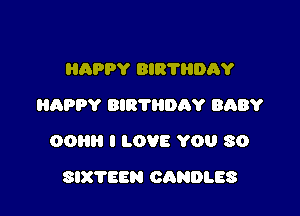 HAPPY BIR'I'HDAY
HAPPY BIRTIIDAY BhBY

OOH I LOVE YOU SO

SIXTEEN CANDLES