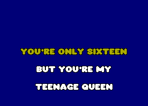 YOU'RE ONLY 8IX'I'EEN
BUT YOU'RE MY

?EENAGE QUEEN