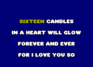 SIXTEEN CANDLES
IN A BART WILL GLOW

FOREVER AND EVER

FOR I LOVE YOU 80