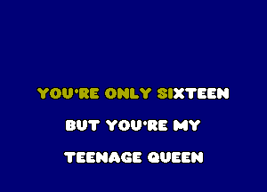 YOU'RE ONLY 8IX'I'EEN
BUT YOU'RE MY

?EENAGE QUEEN