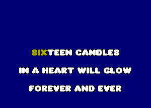 SIX'I'EEN CANDLES

IN A HEART WILL GLOW

POREVER AND EVER