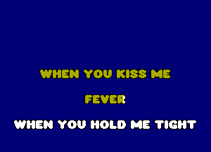 WIIEN YOU KISS ME
FEVER

WHEN YOU HOLD ME 116?