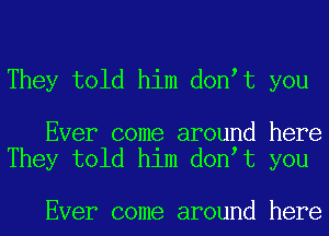 They told him don t you

Ever come around here
They told him don t you

Ever come around here