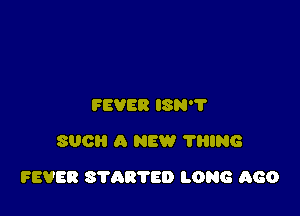 FEVER USN?
SUCH a NEW 'I'HING

FEVER STARTED LONG AGO