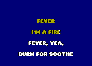 FEVER
I'M A FIRE

FEVER, YEA,

BURN FOR 3001113