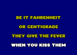 BE IT FARRENHEI?
OR OENYIGRADE
?HEY GIVE ?HE FEVER

WHEN YOU KISS ?EM
