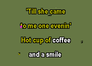 'Till she came

90 me one evenin'

Hot cup of coffee

v and a smile