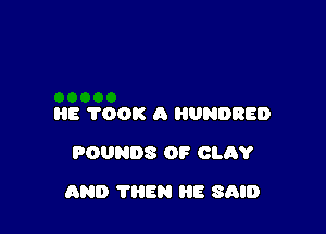 HE TOOK A UNDRED
POUNDS 0F CLAY

AND TIIEN HE SAID