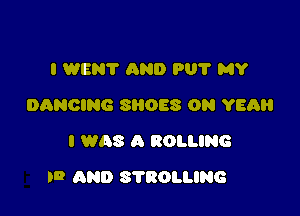 I WENT AND PU? MY
DANCING SROES OH YEAH
I WAS A ROLLING

'9 AND STROLLING