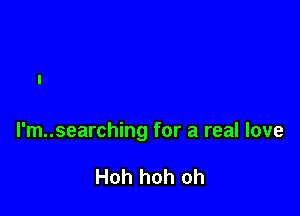 l'm..searching for a real love

Hoh hoh oh