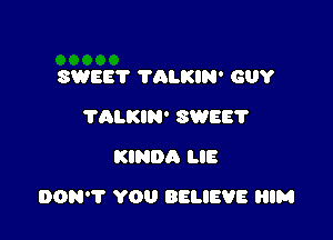 SWEE? ?ALKIN' GUY
TALKIN' SWEE'I'
KINDA LIE

DON? YOU BELIEVE HIM