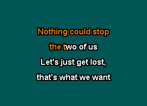 Nothing could stop

the two of us
Let'sjust get lost,

that's what we want