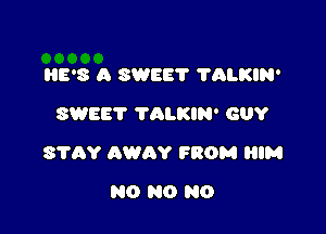 HE'S A SWEE'I ?ALKIN'
SWEET TALKIN' GUY

STAY AWAY FROM HIM

N0 N0 N0