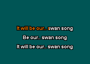 It will be our.. swan song

Be our.. swan song

It will be our.. swan song