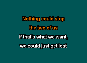 Nothing could stop
the two of us

If that's what we want,

we could just get lost