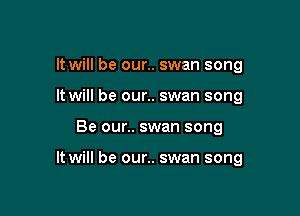 It will be our.. swan song
It will be our.. swan song

Be our.. swan song

It will be our.. swan song