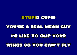 S'I'UPID OUPID
YOU'RE A REAL MEAN GUY
I'D LIKE TO CLIP YOUR

WINGS 80 YOU CAN? FLY