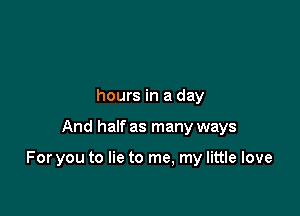 hours in a day

And half as many ways

For you to lie to me, my little love